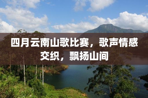四月云南山歌比赛，歌声情感交织，飘扬山间