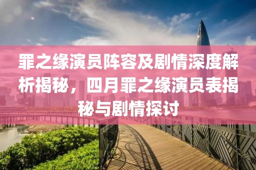 罪之缘演员阵容及剧情深度解析揭秘，四月罪之缘演员表揭秘与剧情探讨
