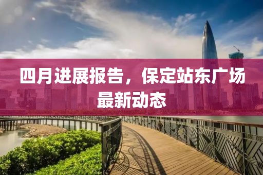 四月进展报告，保定站东广场最新动态