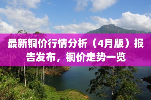 最新铜价行情分析（4月版）报告发布，铜价走势一览