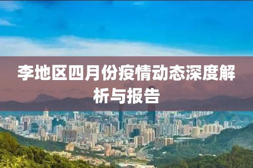 李地区四月份疫情动态深度解析与报告