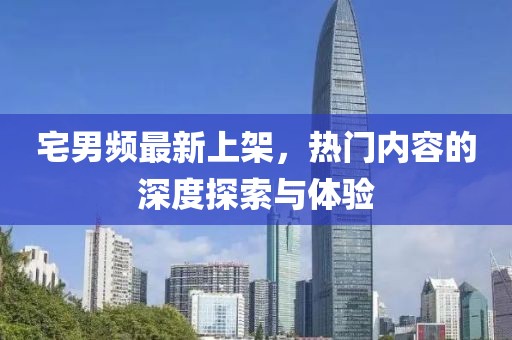 宅男频最新上架，热门内容的深度探索与体验