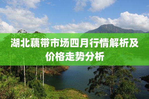 湖北藕带市场四月行情解析及价格走势分析