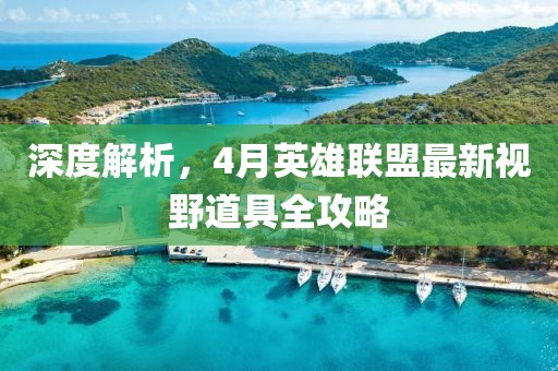 深度解析，4月英雄联盟最新视野道具全攻略