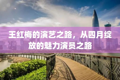 王红梅的演艺之路，从四月绽放的魅力演员之路