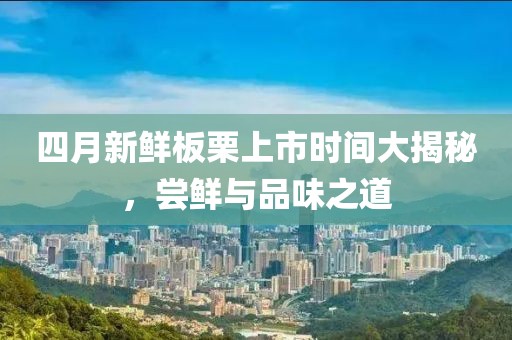 四月新鲜板栗上市时间大揭秘，尝鲜与品味之道