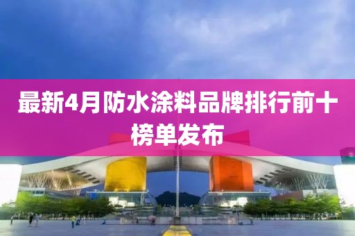 最新4月防水涂料品牌排行前十榜单发布
