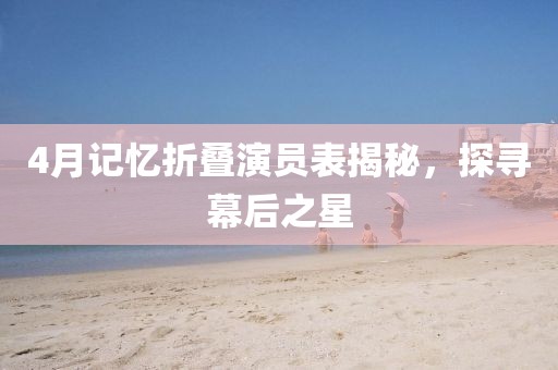 4月记忆折叠演员表揭秘，探寻幕后之星
