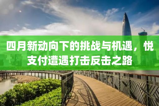 四月新动向下的挑战与机遇，悦支付遭遇打击反击之路