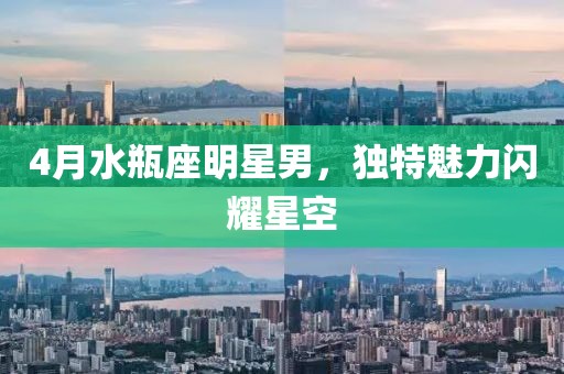 4月水瓶座明星男，独特魅力闪耀星空