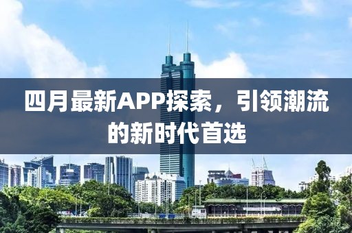 四月最新APP探索，引领潮流的新时代首选