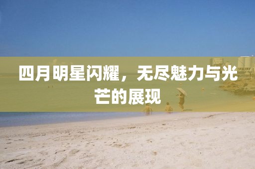 四月明星闪耀，无尽魅力与光芒的展现