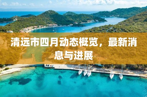清远市四月动态概览，最新消息与进展