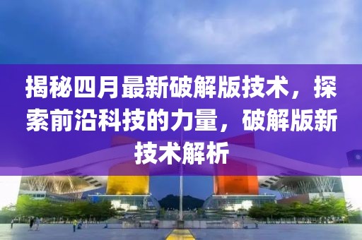 揭秘四月最新破解版技术，探索前沿科技的力量，破解版新技术解析