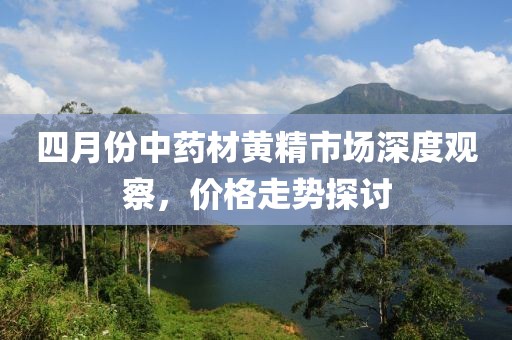 四月份中药材黄精市场深度观察，价格走势探讨