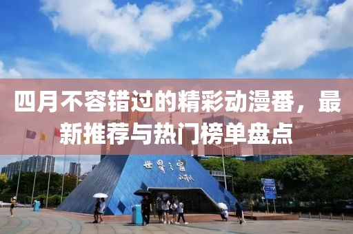 四月不容错过的精彩动漫番，最新推荐与热门榜单盘点