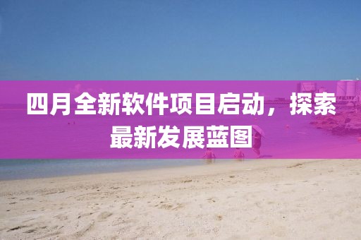 四月全新软件项目启动，探索最新发展蓝图
