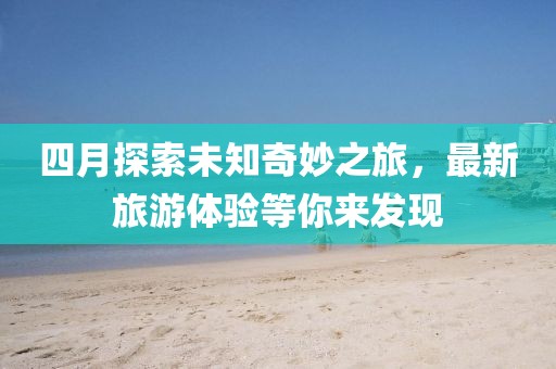 四月探索未知奇妙之旅，最新旅游体验等你来发现