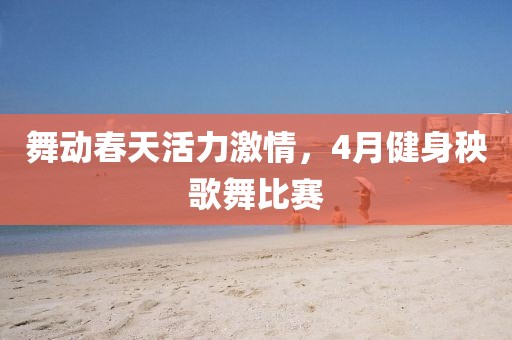 舞动春天活力激情，4月健身秧歌舞比赛