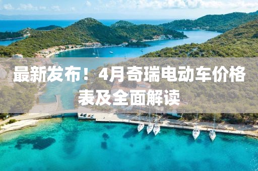 最新发布！4月奇瑞电动车价格表及全面解读