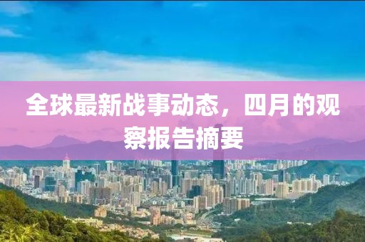 全球最新战事动态，四月的观察报告摘要