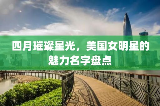 四月璀璨星光，美国女明星的魅力名字盘点