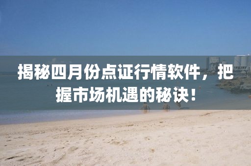 揭秘四月份点证行情软件，把握市场机遇的秘诀！