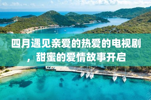 四月遇见亲爱的热爱的电视剧，甜蜜的爱情故事开启
