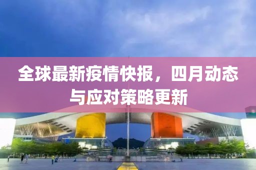 全球最新疫情快报，四月动态与应对策略更新