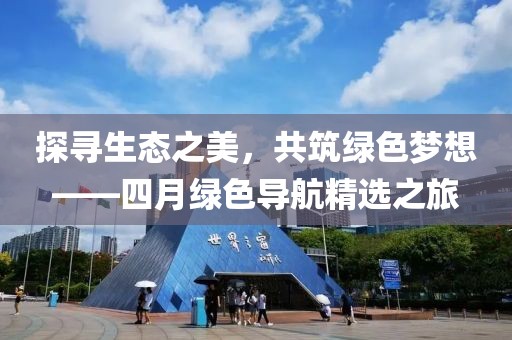 探寻生态之美，共筑绿色梦想——四月绿色导航精选之旅