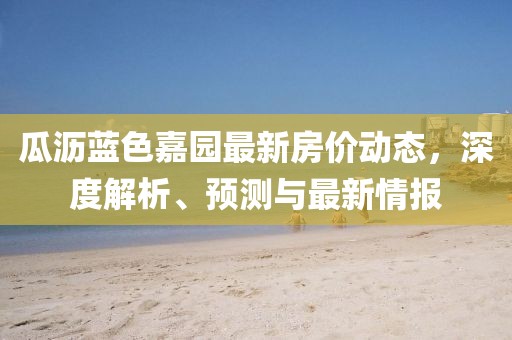 瓜沥蓝色嘉园最新房价动态，深度解析、预测与最新情报