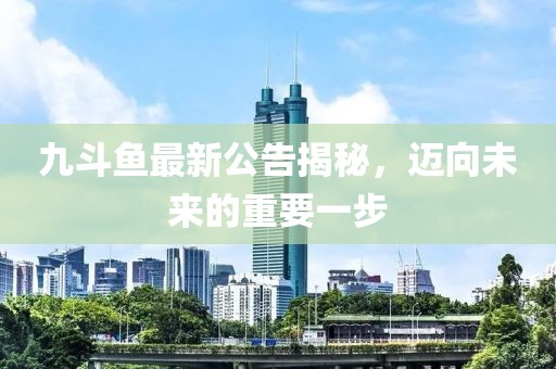 九斗鱼最新公告揭秘，迈向未来的重要一步