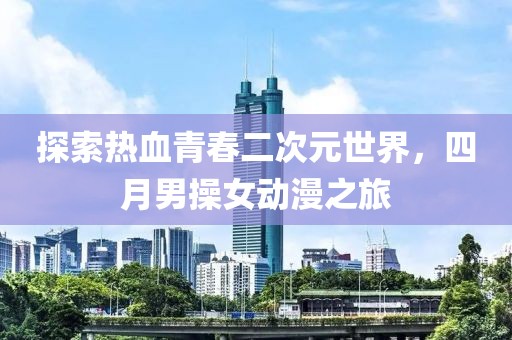 探索热血青春二次元世界，四月男操女动漫之旅