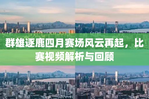 群雄逐鹿四月赛场风云再起，比赛视频解析与回顾