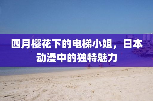 四月樱花下的电梯小姐，日本动漫中的独特魅力