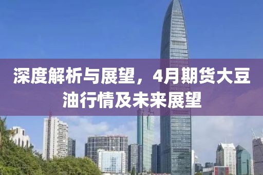 深度解析与展望，4月期货大豆油行情及未来展望