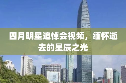 四月明星追悼会视频，缅怀逝去的星辰之光
