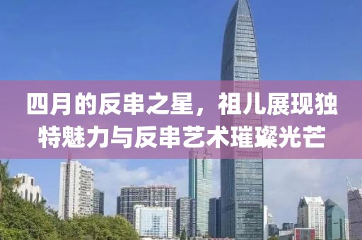 四月的反串之星，祖儿展现独特魅力与反串艺术璀璨光芒