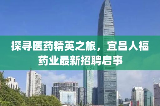 探寻医药精英之旅，宜昌人福药业最新招聘启事