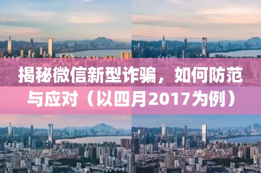 揭秘微信新型诈骗，如何防范与应对（以四月2017为例）