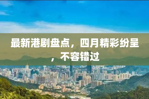 最新港剧盘点，四月精彩纷呈，不容错过