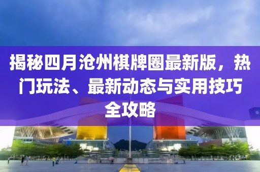 揭秘四月沧州棋牌圈最新版，热门玩法、最新动态与实用技巧全攻略