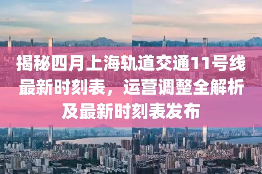 揭秘四月上海轨道交通11号线最新时刻表，运营调整全解析及最新时刻表发布