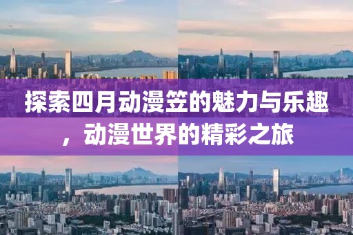 探索四月动漫笠的魅力与乐趣，动漫世界的精彩之旅