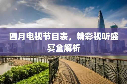 四月电视节目表，精彩视听盛宴全解析