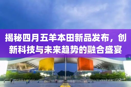 揭秘四月五羊本田新品发布，创新科技与未来趋势的融合盛宴