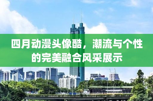 四月动漫头像酷，潮流与个性的完美融合风采展示