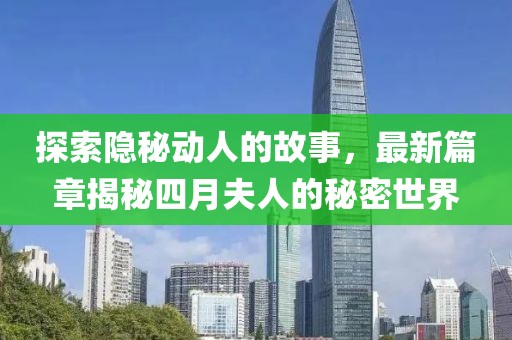 探索隐秘动人的故事，最新篇章揭秘四月夫人的秘密世界