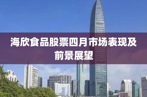 海欣食品股票四月市场表现及前景展望