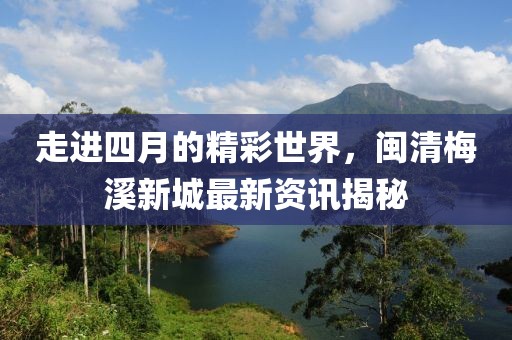走进四月的精彩世界，闽清梅溪新城最新资讯揭秘